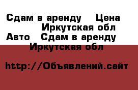 Сдам в аренду  › Цена ­ 1 000 - Иркутская обл. Авто » Сдам в аренду   . Иркутская обл.